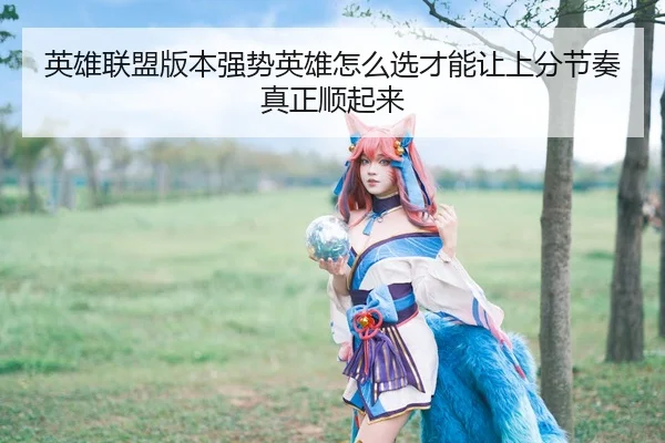 英雄联盟版本强势英雄怎么选才能让上分节奏真正顺起来
